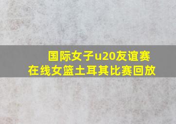 国际女子u20友谊赛在线女篮土耳其比赛回放