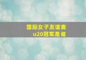 国际女子友谊赛u20冠军是谁