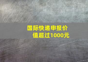 国际快递申报价值超过1000元