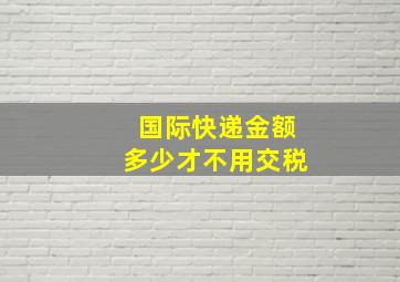 国际快递金额多少才不用交税