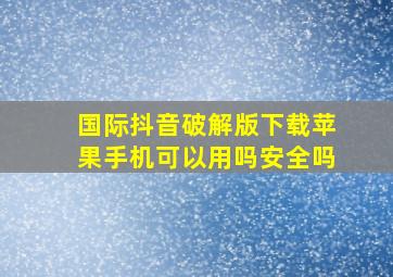 国际抖音破解版下载苹果手机可以用吗安全吗