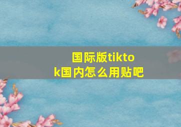 国际版tiktok国内怎么用贴吧