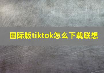 国际版tiktok怎么下载联想