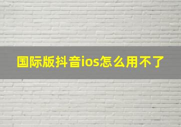 国际版抖音ios怎么用不了