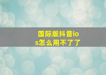 国际版抖音ios怎么用不了了