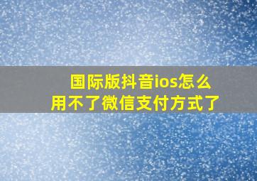 国际版抖音ios怎么用不了微信支付方式了