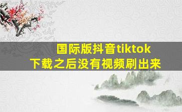 国际版抖音tiktok下载之后没有视频刷出来