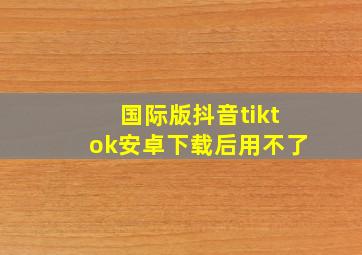 国际版抖音tiktok安卓下载后用不了