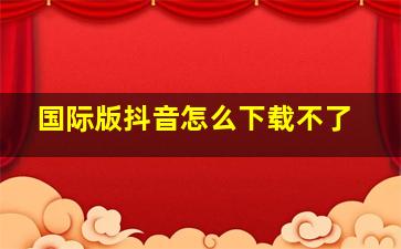 国际版抖音怎么下载不了