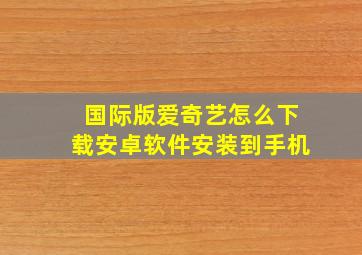 国际版爱奇艺怎么下载安卓软件安装到手机