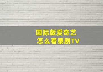 国际版爱奇艺怎么看泰剧TV