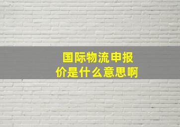 国际物流申报价是什么意思啊