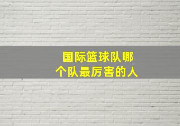 国际篮球队哪个队最厉害的人