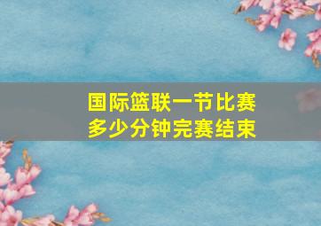 国际篮联一节比赛多少分钟完赛结束