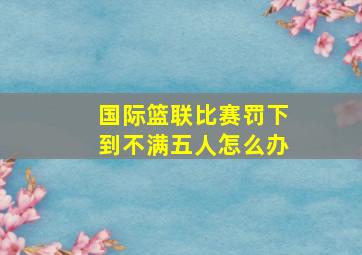 国际篮联比赛罚下到不满五人怎么办