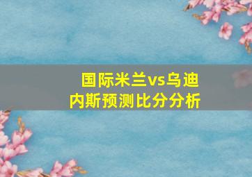 国际米兰vs乌迪内斯预测比分分析