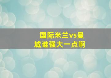 国际米兰vs曼城谁强大一点啊