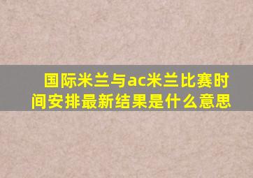 国际米兰与ac米兰比赛时间安排最新结果是什么意思