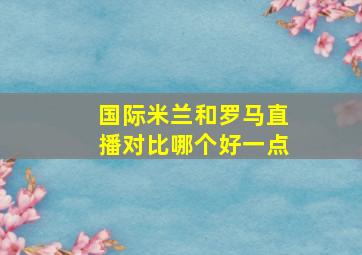 国际米兰和罗马直播对比哪个好一点