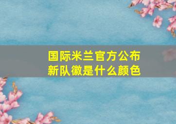 国际米兰官方公布新队徽是什么颜色