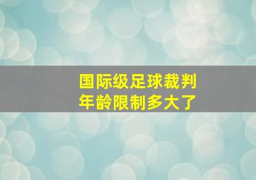 国际级足球裁判年龄限制多大了