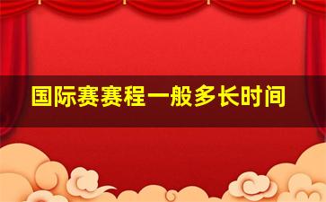 国际赛赛程一般多长时间