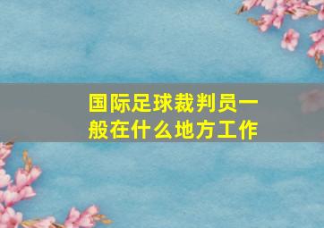 国际足球裁判员一般在什么地方工作