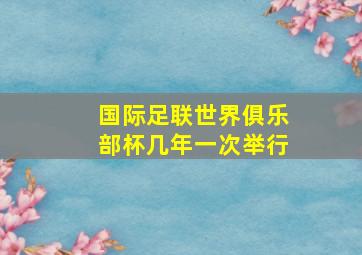 国际足联世界俱乐部杯几年一次举行