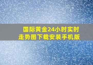 国际黄金24小时实时走势图下载安装手机版