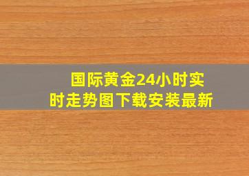 国际黄金24小时实时走势图下载安装最新