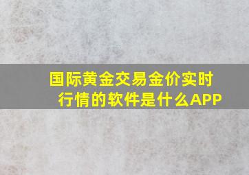 国际黄金交易金价实时行情的软件是什么APP