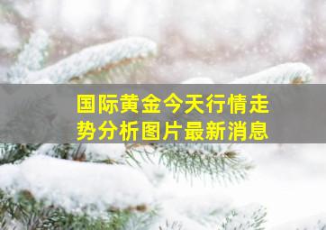 国际黄金今天行情走势分析图片最新消息