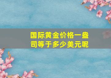 国际黄金价格一盎司等于多少美元呢