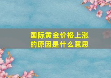 国际黄金价格上涨的原因是什么意思