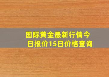 国际黄金最新行情今日报价15日价格查询