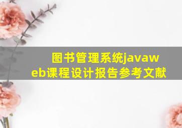 图书管理系统javaweb课程设计报告参考文献