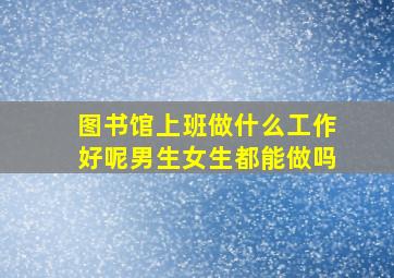 图书馆上班做什么工作好呢男生女生都能做吗