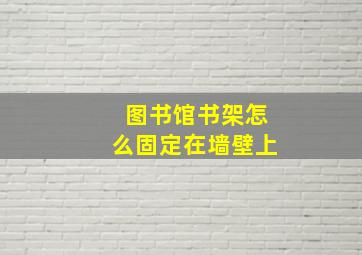 图书馆书架怎么固定在墙壁上