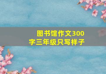 图书馆作文300字三年级只写样子