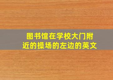 图书馆在学校大门附近的操场的左边的英文