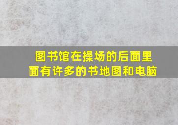 图书馆在操场的后面里面有许多的书地图和电脑