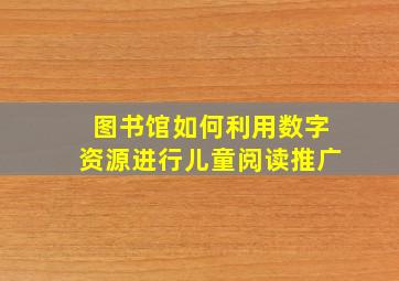 图书馆如何利用数字资源进行儿童阅读推广