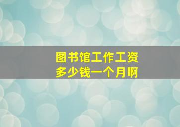 图书馆工作工资多少钱一个月啊