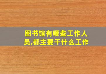 图书馆有哪些工作人员,都主要干什么工作