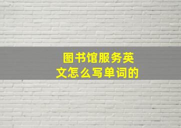 图书馆服务英文怎么写单词的