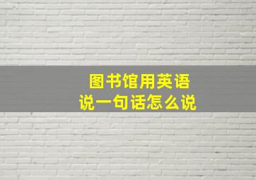 图书馆用英语说一句话怎么说