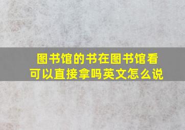 图书馆的书在图书馆看可以直接拿吗英文怎么说