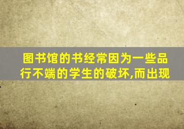 图书馆的书经常因为一些品行不端的学生的破坏,而出现