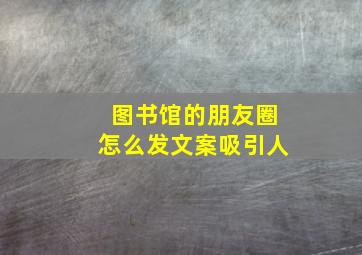 图书馆的朋友圈怎么发文案吸引人