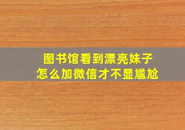 图书馆看到漂亮妹子怎么加微信才不显尴尬